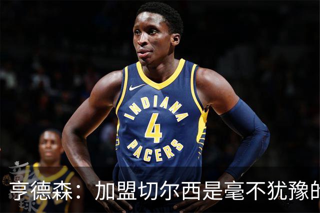 亨德森：加盟切尔西是毫不犹豫的决定 我做的一切都是为了团队