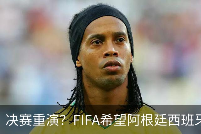 决赛重演？FIFA希望阿根廷西班牙欧美杯继续进行 或定在11月