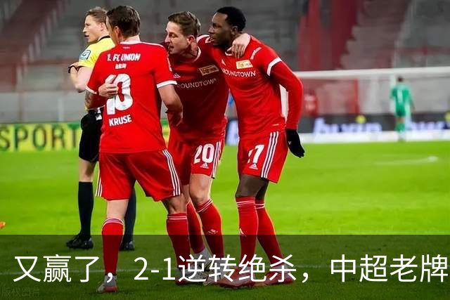 又赢了，2-1逆转绝杀，中超老牌球队两连胜，保级队终结四连胜，危险