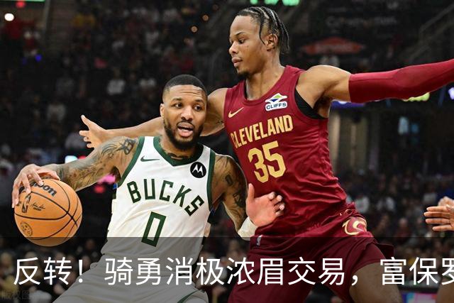 反转！骑勇消极浓眉交易，富保罗计划泡汤，詹姆斯下家或浮出水面