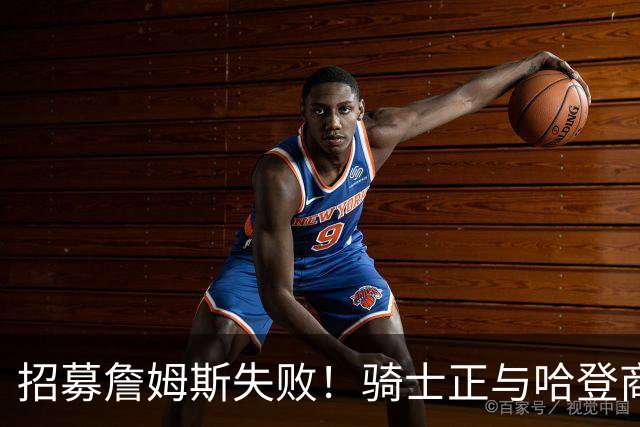 招募詹姆斯失败！骑士正与哈登商讨多年续约合同 大概率降薪续约