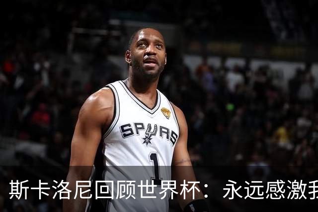 斯卡洛尼回顾世界杯：永远感激我的教练组、球员们以及工作人员