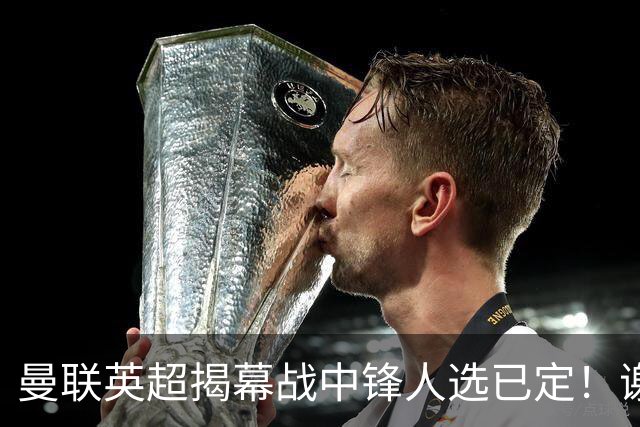 曼联英超揭幕战中锋人选已定！谢什科恐成替补，对米兰欲尝试复出