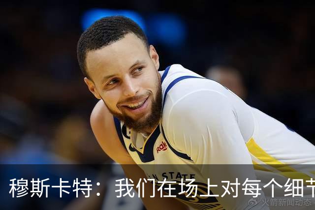 穆斯卡特：我们在场上对每个细节都控制到位，球队发挥很出色