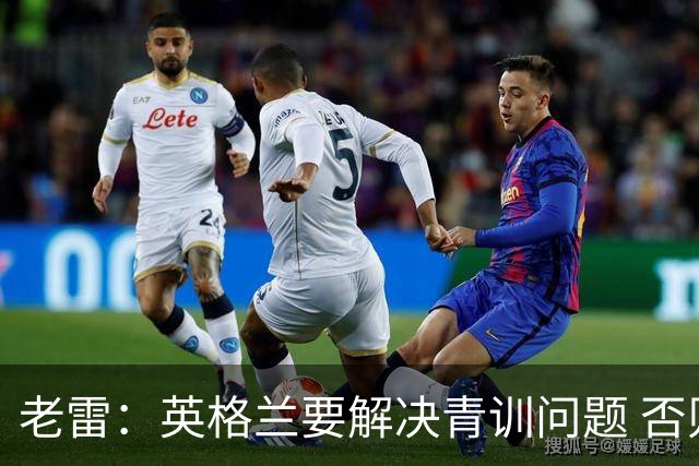 老雷：英格兰要解决青训问题 否则会像意大利般在家看世界杯