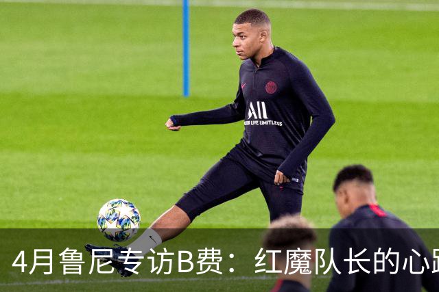 4月鲁尼专访B费：红魔队长的心路历程&想帮C罗赢下世界杯