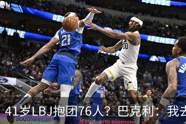 41岁LBJ抱团76人？巴克利：我去太阳可没抱团 33岁去火箭已过巅峰