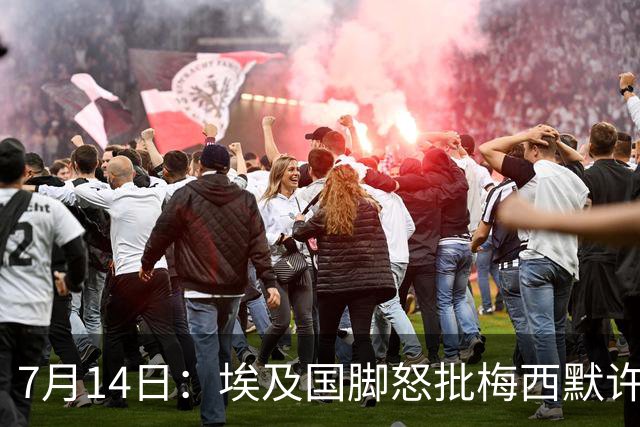 7月14日：埃及国脚怒批梅西默许不公平判罚，直言，他默许偏哨，他该结束职业生涯