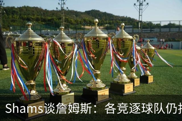 Shams谈詹姆斯：各竞逐球队仍抱有期望，每日与富保罗保持联系